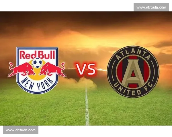 纽约红牛迎战亚特联焦点对决谁能掌控美职联赛季走势之战前瞻